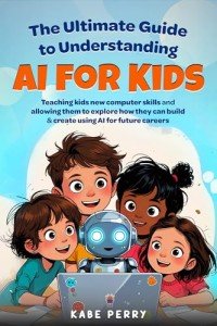 THE ULTIMATE GUIDE TO UNDERSTANDING AI FOR KIDS: TEACHING KIDS NEW COMPUTER SKILLS AND ALLOWING THEM TO EXPLORE HOW THEY CAN BUILD & CREATE WITH AI FOR FUTURE CAREERS (STEM MADE SIMPLE FOR KIDS)