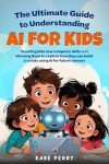 THE ULTIMATE GUIDE TO UNDERSTANDING AI FOR KIDS: TEACHING KIDS NEW COMPUTER SKILLS AND ALLOWING THEM TO EXPLORE HOW THEY CAN BUILD & CREATE WITH AI FOR FUTURE CAREERS (STEM MADE SIMPLE FOR KIDS)