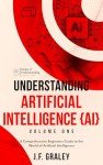 Understanding Artificial Intelligence Volume One: A Beginners Guide to the World of Artificial Intelligence (Understanding Artificial Intelligence {AI} Book 1)