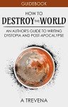 How to Destroy the World: An Author's Guide to Writing Dystopia and Post-Apocalypse (Step by Step Worldbuilding Book 2)