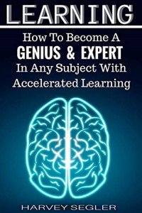 Learning: How To Become a Genius And Expert In Any Subject With Accelerated Learning (Accelerated Learning, Learn Faster, How To Learn, Make It Stick, Brain Training)