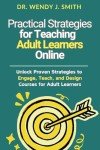 Practical Strategies for Teaching Adult Learners Online: Unlock Proven Strategies to Engage, Teach, and Design Courses for Adult Learners