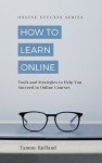 How to Learn Online: Tools and Strategies to Help You Succeed in Online Courses (Online Success Series Book 1)