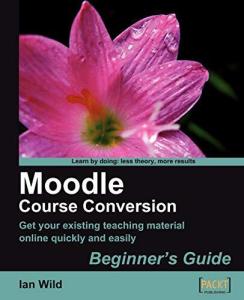 Moodle Course Conversion: Beginner's Guide: Taking Existing Classes Online Quickly with the Moodle LMS