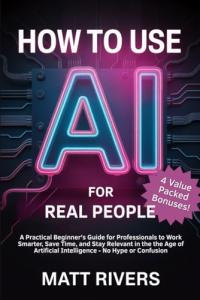 How to Use AI (for Real People): A Practical Beginner’s Guide for Professionals to Work Smarter, Save Time, and Stay Relevant in the Age of Artificial Intelligence - No Hype or Confusion