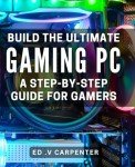 Build the Ultimate Gaming PC: A Step-by-Step Guide for Gamers.: Game in Style: Expert Tips and Tricks to Build Your Dream Gaming PC.