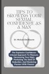 Tips to Growing your Sexual Confidence as a Man: The Explosive Confidence-Infused Approach To Pleasure, Harnessing Your Mojo, Perfecting The Skill Of Seduction, And Mastering Passion With Finesse