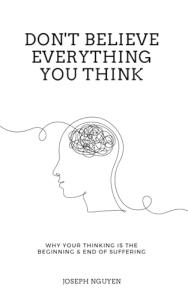 Don't Believe Everything You Think: Why Your Thinking Is The Beginning & End Of Suffering (Beyond Suffering)