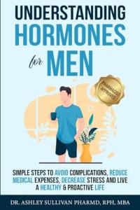 Understanding Hormones for Men: Simple Steps to Avoid Complications, Reduce Medical Expenses, Decrease Stress and Live a Healthy & Proactive Life (Understanding Chronic Illness & Disease)