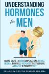 Understanding Hormones for Men: Simple Steps to Avoid Complications, Reduce Medical Expenses, Decrease Stress and Live a Healthy & Proactive Life (Understanding Chronic Illness & Disease)