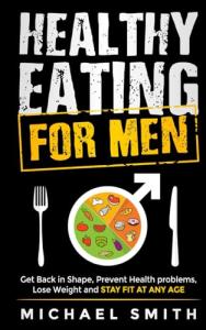 Healthy Eating for Men: Get Back in Shape, Prevent Health problems, Lose Weight and Stay Fit at Any Age (Fitness Books)
