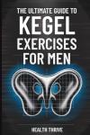 The Ultimate Guide to Kegel Exercises for Men: End the Frustration of Erectile Dysfunction, Boost Sexual Performance, and Strengthen Your Pelvic Floor for Bladder Control and Prostate Health