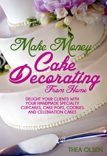 Make Money Cake Decorating at Home - Delight Your Clients With Your Handmade Specialty Cupcakes, Cake Pops, Cookies and Celebration Cakes