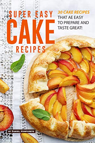 Super Easy Cake Recipes: 30 Cake Recipes That Are Easy to Prepare and Taste Great!