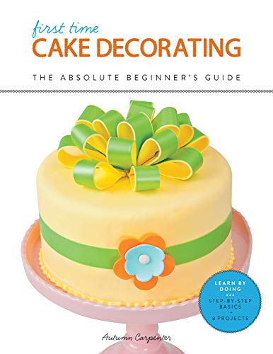 First Time Cake Decorating: The Absolute Beginner's Guide - Learn by Doing * Step-by-Step Basics + Projects