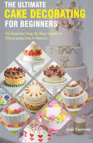 The Ultimate Cake Decorating For Beginners: An Essential Step By Step Guide To Decorating Like A Veteran
