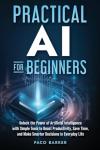 Practical AI for Beginners: Unlock the Power of Artificial Intelligence with Simple Tools to Boost Productivity, Save Time, and Make Smarter Decisions in Everyday Life