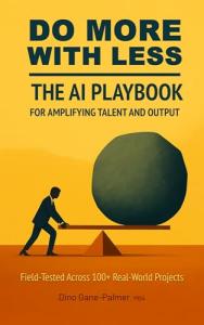 Do More With Less: The AI Playbook for Amplifying Talent and Output: Field-Tested Across 100+ Real-World Projects