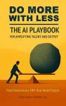 Do More With Less: The AI Playbook for Amplifying Talent and Output: Field-Tested Across 100+ Real-World Projects