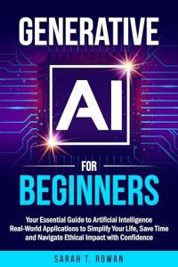 Generative AI for Beginners: Your Essential Guide to Artificial Intelligence: Real-World Applications to Simplify Your Life, Save Time and Navigate Ethical Impact with Confidence