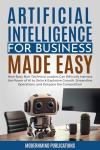 Artificial Intelligence for Business Made Easy: How Busy Non-Technical Leaders Can Ethically Harness the Power of AI to Unlock Explosive Growth, Streamline ... Competition (AI for Beginners Made Easy)