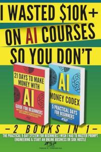 I WASTED $10K+ ON AI COURSES SO YOU DON'T: 2 Books in 1 — The Practical 9-Day System For Beginners I Wish I Had to Master Prompt Engineering & Start an Online Business or Side Hustle