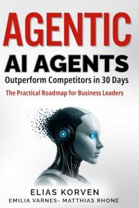 Agentic Ai Agents: Outperform Competitors in 30 Days—The Practical Roadmap for Business Leaders