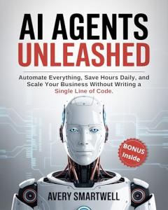 AI AGENTS UNLEASHED: Automate Everything, Save Hours Daily, and Scale Your Business Without Writing a Single Line of Code
