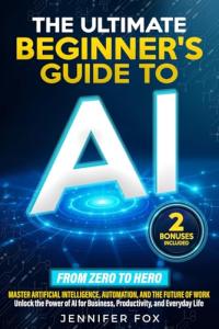 The Ultimate Beginner’s Guide to AI: Master Artificial Intelligence, Automation, and The Future of Work | Unlock the Power of AI for Business, Productivity, and Everyday Life
