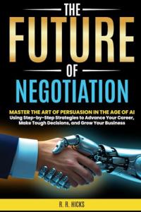 The Future of Negotiation: Master the Art of Persuasion in the Age of AI Using Step-by-Step Strategies to Advance Your Career, Make Tough Decisions, ... Your Business (AI for Business Empowerment)