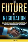 The Future of Negotiation: Master the Art of Persuasion in the Age of AI Using Step-by-Step Strategies to Advance Your Career, Make Tough Decisions, ... Your Business (AI for Business Empowerment)
