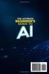 The Ultimate Beginner’s Guide to AI: Master Artificial Intelligence, Automation, and The Future of Work | Unlock the Power of AI for Business, Productivity, and Everyday Life