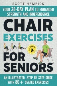 Chair Exercises for Seniors: Your 28-Day Plan to Enhanced Strength and Independence - An Illustrated, Step-by-Step Guide with 80+ Seated Exercises (Workouts for Men and Women Over 60)