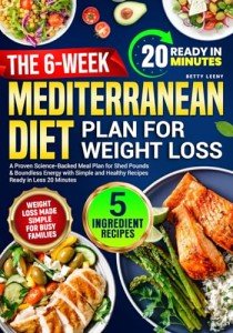 The 6-Week Mediterranean Diet Plan for Weight Loss: A Proven Science-Backed Meal Plan for Shed Pounds & Boundless Energy with Simple and Healthy Recipes Ready in Less 20 Minutes