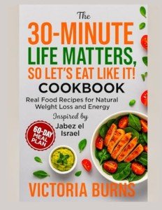 THE 30-MINUTE LIFE MATTERS, SO LET’S EAT LIKE IT! COOKBOOK: Real Food Recipes for Natural Weight Loss and Energy Inspired by Jabez el Israel (Life is good cookbook series)