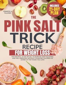 The Pink Salt Trick Recipe for Weight Loss: The Natural 21-Day Ritual to Burn Fat, Beat Bloating, and Feel Energized Without Counting Calories or Giving Up the Foods You Love