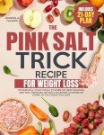 The Pink Salt Trick Recipe for Weight Loss: The Natural 21-Day Ritual to Burn Fat, Beat Bloating, and Feel Energized Without Counting Calories or Giving Up the Foods You Love