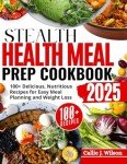 STEALTH HEALTH MEAL PREP COOKBOOK (FULL COLORED): 100+ Delicious, Nutritious Recipes for Easy Meal Planning and Weight Loss