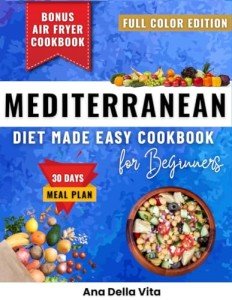Mediterranean Diet Made Easy Cookbook for Beginners: Quick & Easy Mediterranean Recipes Under 30 Minutes to Beat Belly Fat, Lower Blood Pressure, ... for Lasting Weight Loss & Heart Health