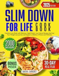 Slim Down for Life Cookbook: Transform your Body with Delicious, High-Protein, Low-Calorie Recipes that Fuel Your Weight Loss journey and Support a Lifetime of Fitness and Wellness