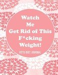 Watch Me Get Rid of This F*cking Weight! Keto Diet Journal: A 90-Day Food and Exercise Journal and Planner for Beginners; Track Macros, Meals, Moods, and More in this Log Book for Your Ketogenic Diet