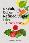 No Salt, Oil, or Refined Sugar Diet Cookbook: Deliciously Healthy Recipes for Clean Eating
