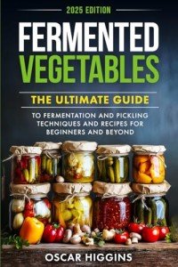 Fermented Vegetables: The Ultimate Guide to Fermentation and Pickling Techniques and Recipes for Beginners and Beyond (Cookbook for Beginners and Beyond)
