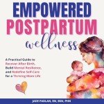Empowered Postpartum Wellness: A Practical Guide to Recover After Birth, Build Mental Resilience, and Redefine Self-Care for a Thriving Mom Life