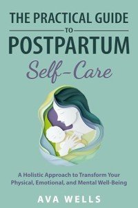 The Practical Guide to Postpartum Self-Care: A Holistic Approach to Transform Your Physical, Emotional, and Mental Well-Being