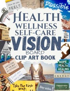 Health Wellness and Self-care Vision Board Clip Art Book: Create Powerful Future Life Goals using Visually Appealing Images, Positive Affirmations, ... Design Your Dream Year for All Women and Men