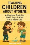 Teaching Children About Hygiene: The Hygiene Book For Girls, Boys & Kids 8 & 9 Years Old