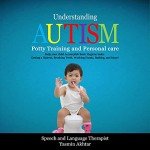 Understanding Autism: Potty Training and Personal Care, Help You Child Accomplish Basic Hygiene Tasks: Getting a Haircut, Brushing Teeth, Washing Hands, Bathing, and Much More!