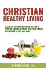 Christian Healthy Living: Essential Information About Having A Positive Mental Attitude, Healthier Eating Habits, Being More Active, And More