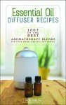 Essential Oil Diffuser Recipes: 100+ of the Best Aromatherapy Blends for Your Home, Health, and Family